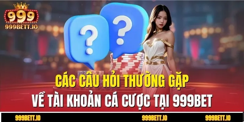 Các câu hỏi thường gặp về tài khoản cá cược tại 999BET